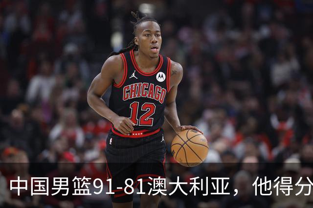 中国男篮91-81澳大利亚，他得分最高：单节轰13分 但不能过于高兴