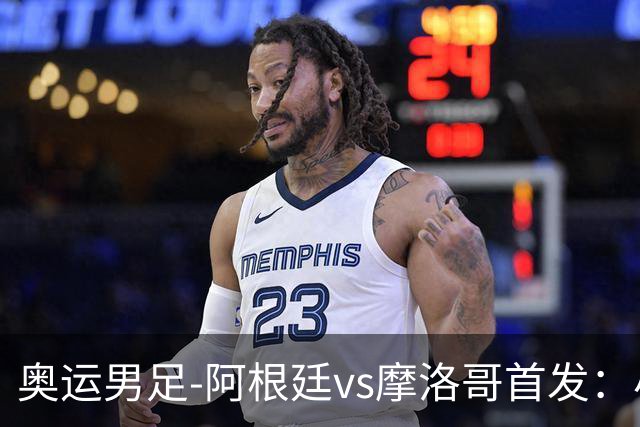 奥运男足-阿根廷vs摩洛哥首发：小蜘蛛、奥塔门迪