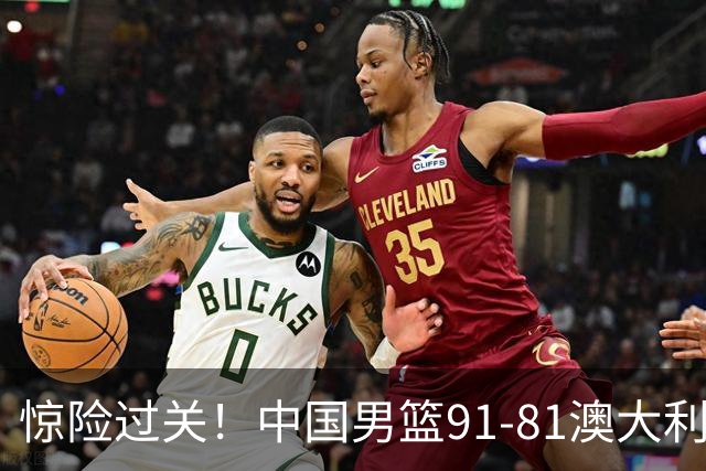 惊险过关！中国男篮91-81澳大利亚 王俊杰末节统治比赛拿下开门红